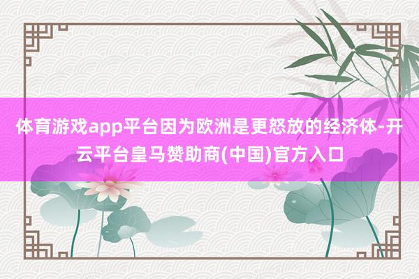 体育游戏app平台因为欧洲是更怒放的经济体-开云平台皇马赞助商(中国)官方入口
