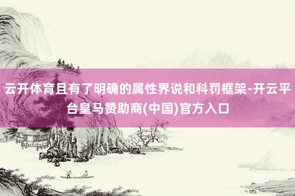 云开体育且有了明确的属性界说和科罚框架-开云平台皇马赞助商(中国)官方入口