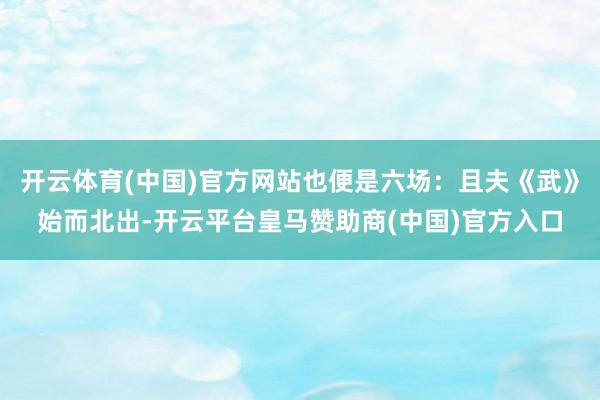 开云体育(中国)官方网站也便是六场：且夫《武》始而北出-开云平台皇马赞助商(中国)官方入口