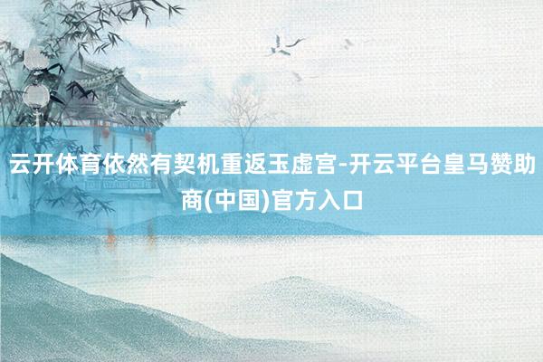 云开体育依然有契机重返玉虚宫-开云平台皇马赞助商(中国)官方入口