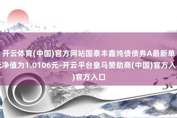 开云体育(中国)官方网站国泰丰鑫纯债债券A最新单元净值为1.0106元-开云平台皇马赞助商(中国)官方入口