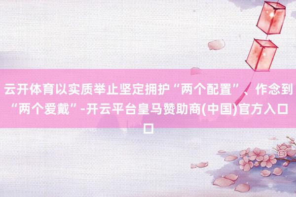 云开体育以实质举止坚定拥护“两个配置”、作念到“两个爱戴”-开云平台皇马赞助商(中国)官方入口