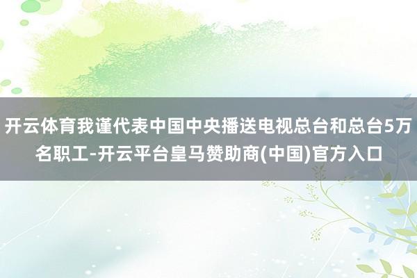 开云体育我谨代表中国中央播送电视总台和总台5万名职工-开云平台皇马赞助商(中国)官方入口
