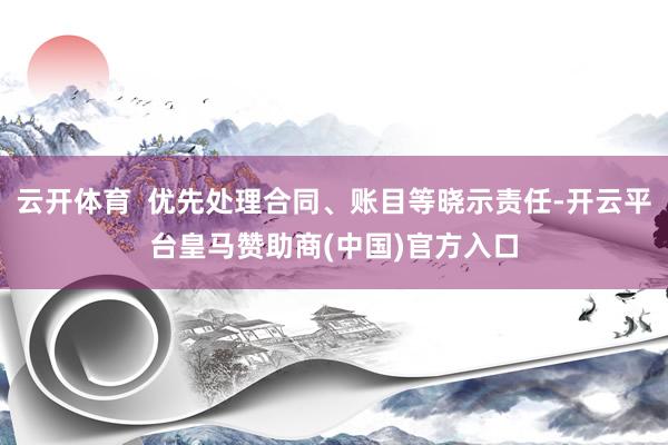 云开体育  优先处理合同、账目等晓示责任-开云平台皇马赞助商(中国)官方入口