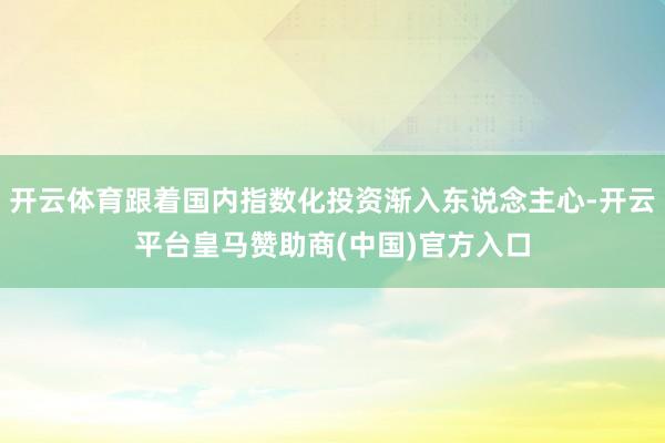 开云体育跟着国内指数化投资渐入东说念主心-开云平台皇马赞助商(中国)官方入口