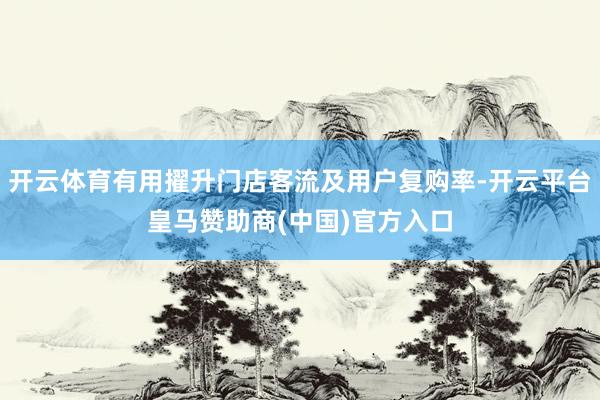开云体育有用擢升门店客流及用户复购率-开云平台皇马赞助商(中国)官方入口