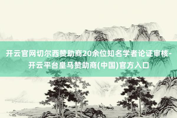 开云官网切尔西赞助商20余位知名学者论证审核-开云平台皇马赞助商(中国)官方入口