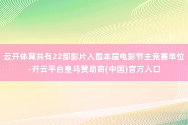 云开体育共有22部影片入围本届电影节主竞赛单位-开云平台皇马赞助商(中国)官方入口