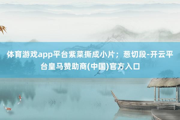 体育游戏app平台紫菜撕成小片；葱切段-开云平台皇马赞助商(中国)官方入口