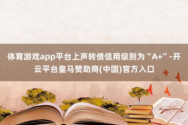 体育游戏app平台上声转债信用级别为“A+”-开云平台皇马赞助商(中国)官方入口