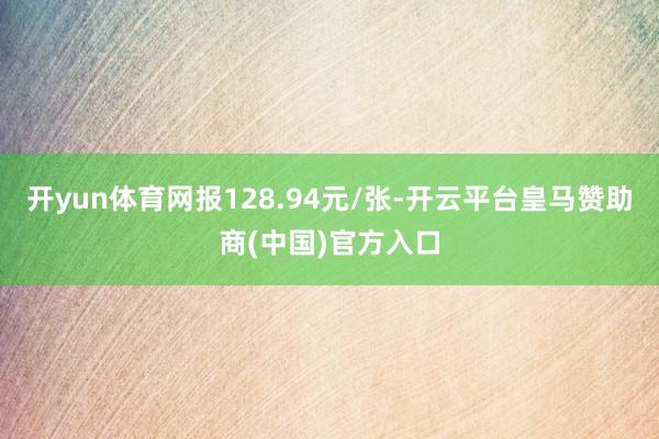 开yun体育网报128.94元/张-开云平台皇马赞助商(中国)官方入口