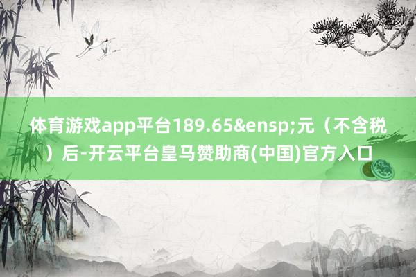 体育游戏app平台189.65&ensp;元（不含税）后-开云平台皇马赞助商(中国)官方入口