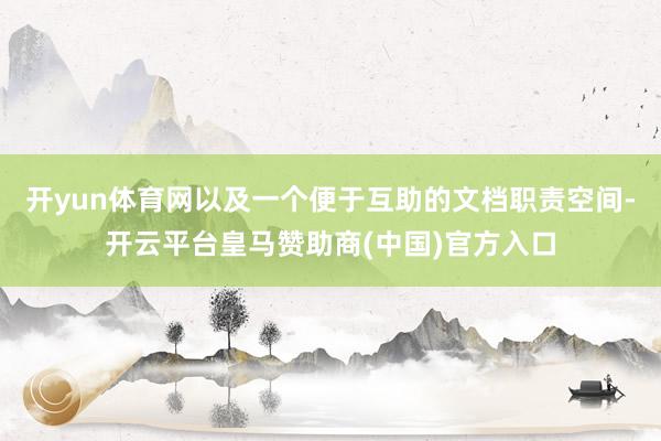 开yun体育网以及一个便于互助的文档职责空间-开云平台皇马赞助商(中国)官方入口