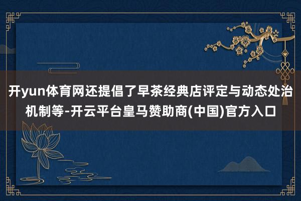 开yun体育网还提倡了早茶经典店评定与动态处治机制等-开云平台皇马赞助商(中国)官方入口